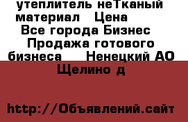 утеплитель неТканый материал › Цена ­ 100 - Все города Бизнес » Продажа готового бизнеса   . Ненецкий АО,Щелино д.